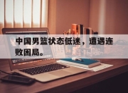 IM电竞电子竞技平台-中国男篮状态低迷，遭遇连败困局。