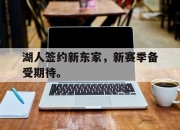 IM电竞官网-湖人签约新东家，新赛季备受期待。