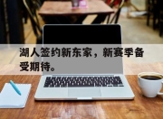 IM电竞官网-湖人签约新东家，新赛季备受期待。