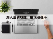 IM电竞-湖人逆转取胜，展现顽强斗志。