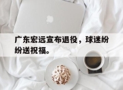 IM电竞电子竞技平台-广东宏远宣布退役，球迷纷纷送祝福。