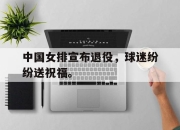 IM电竞官网-中国女排宣布退役，球迷纷纷送祝福。