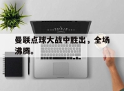 IM电竞电子竞技平台-曼联点球大战中胜出，全场沸腾。