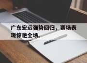 IM电竞电子竞技平台-广东宏远强势回归，赛场表现惊艳全场。