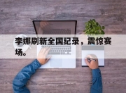 IM电竞官网-李娜刷新全国纪录，震惊赛场。