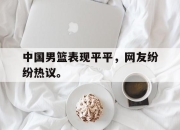IM电竞-中国男篮表现平平，网友纷纷热议。