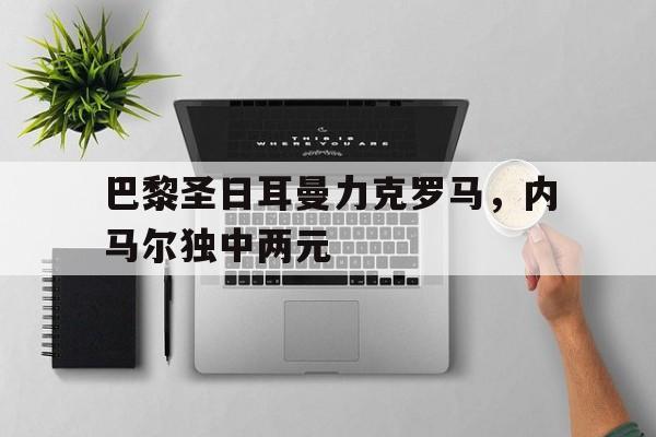 巴黎圣日耳曼力克罗马，内马尔独中两元
