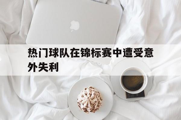 热门球队在锦标赛中遭受意外失利