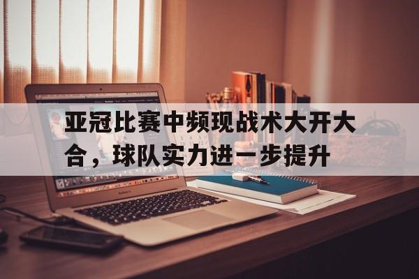 亚冠比赛中频现战术大开大合，球队实力进一步提升