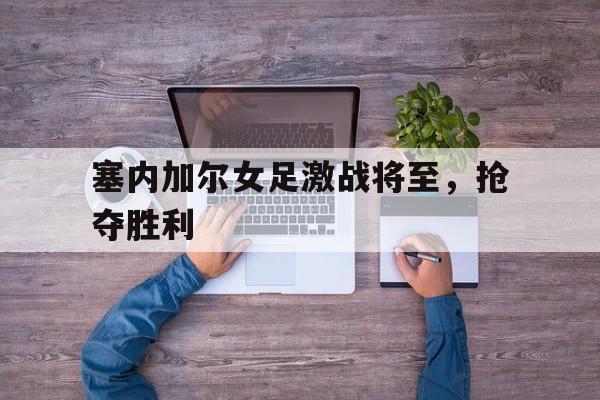 塞内加尔女足激战将至，抢夺胜利