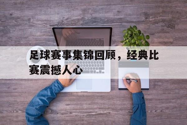 足球赛事集锦回顾，经典比赛震撼人心
