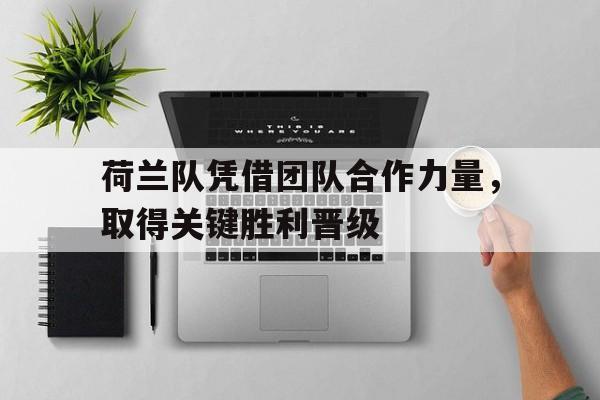 荷兰队凭借团队合作力量，取得关键胜利晋级